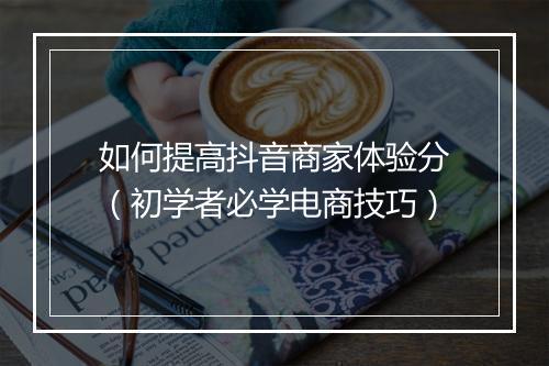 如何提高抖音商家体验分（初学者必学电商技巧）