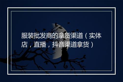 服装批发商的拿货渠道（实体店，直播，抖音渠道拿货）