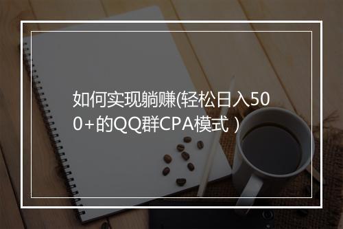 如何实现躺赚(轻松日入500+的QQ群CPA模式）