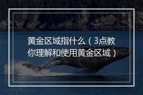 黄金区域指什么（3点教你理解和使用黄金区域）