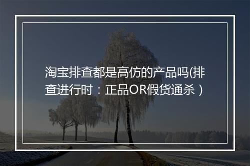 淘宝排查都是高仿的产品吗(排查进行时：正品OR假货通杀）