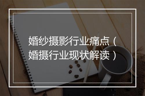 婚纱摄影行业痛点（婚摄行业现状解读）
