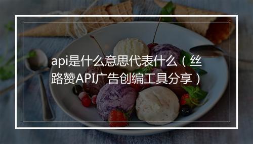 api是什么意思代表什么（丝路赞API广告创编工具分享）