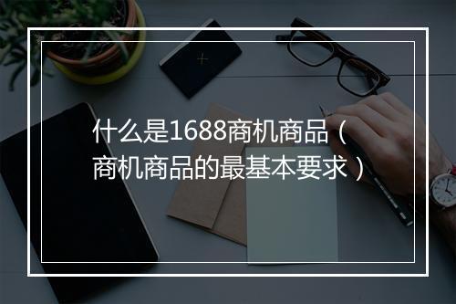 什么是1688商机商品（商机商品的最基本要求）
