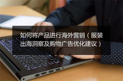 如何将产品进行海外营销（服装出海洞察及购物广告优化建议）