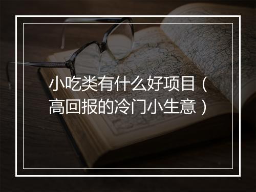 小吃类有什么好项目（高回报的冷门小生意）
