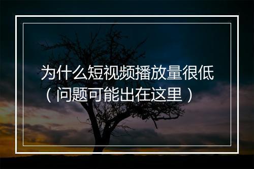 为什么短视频播放量很低（问题可能出在这里）