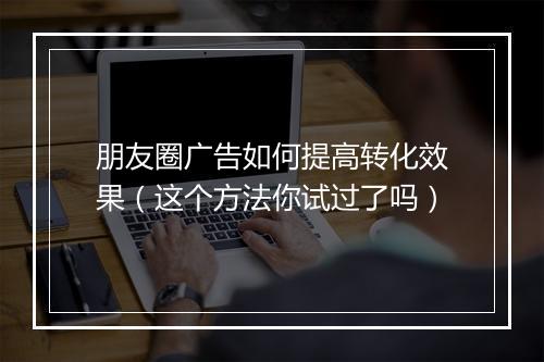 朋友圈广告如何提高转化效果（这个方法你试过了吗）