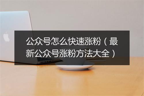公众号怎么快速涨粉（最新公众号涨粉方法大全）