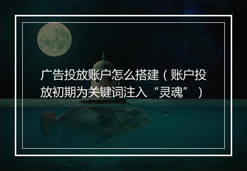 广告投放账户怎么搭建（账户投放初期为关键词注入“灵魂”）