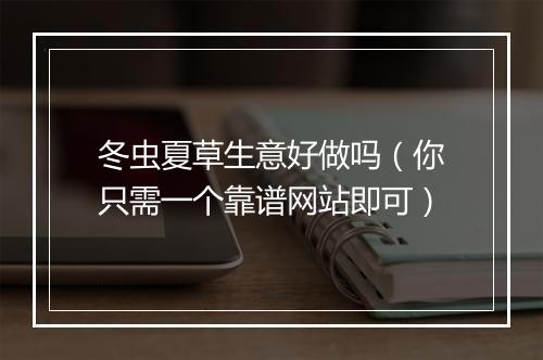 冬虫夏草生意好做吗（你只需一个靠谱网站即可）