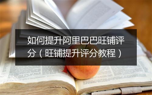 如何提升阿里巴巴旺铺评分（旺铺提升评分教程）