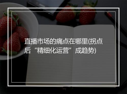 直播市场的痛点在哪里(拐点后“精细化运营”成趋势)