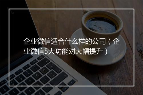 企业微信适合什么样的公司（企业微信5大功能对大幅提升）