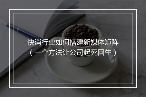 快消行业如何搭建新媒体矩阵（一个方法让公司起死回生）