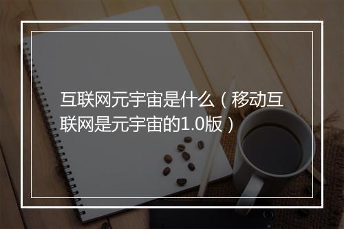互联网元宇宙是什么（移动互联网是元宇宙的1.0版）