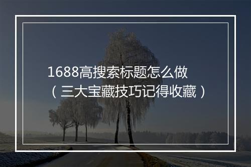 1688高搜索标题怎么做（三大宝藏技巧记得收藏）