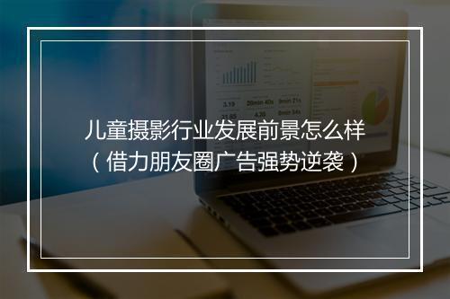 儿童摄影行业发展前景怎么样（借力朋友圈广告强势逆袭）