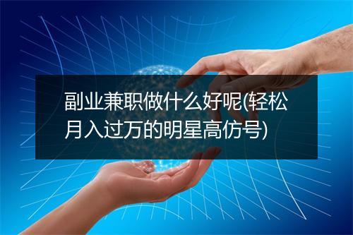 副业兼职做什么好呢(轻松月入过万的明星高仿号)