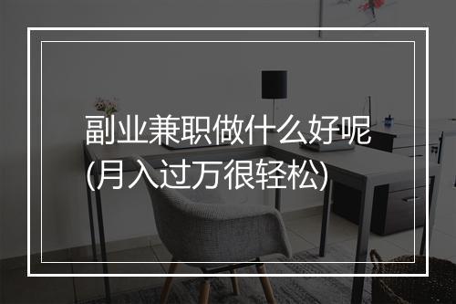 副业兼职做什么好呢(月入过万很轻松)