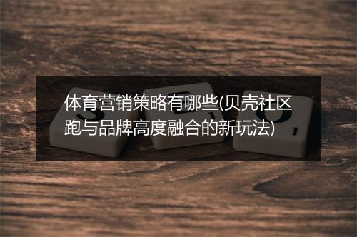体育营销策略有哪些(贝壳社区跑与品牌高度融合的新玩法)