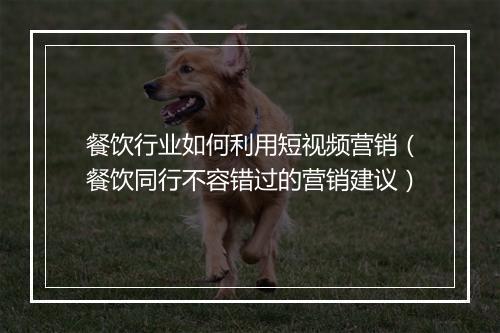 餐饮行业如何利用短视频营销（餐饮同行不容错过的营销建议）