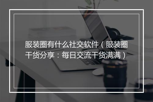 服装圈有什么社交软件（服装圈干货分享：每日交流干货满满）
