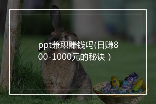 ppt兼职赚钱吗(日赚800-1000元的秘诀）