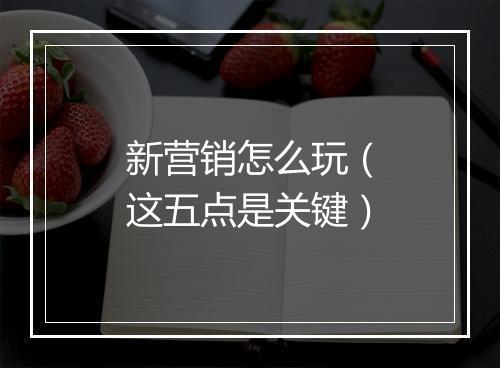 新营销怎么玩（这五点是关键）