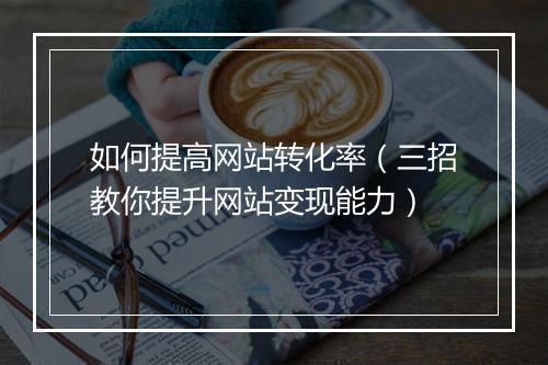如何提高网站转化率（三招教你提升网站变现能力）