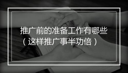 推广前的准备工作有哪些（这样推广事半功倍）