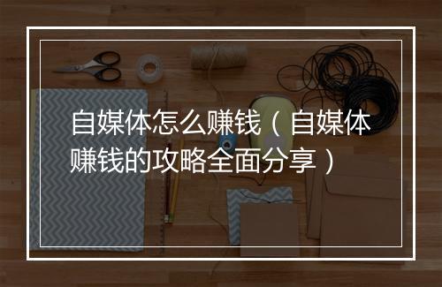 自媒体怎么赚钱（自媒体赚钱的攻略全面分享）