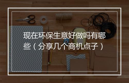 现在环保生意好做吗有哪些（分享几个商机点子）