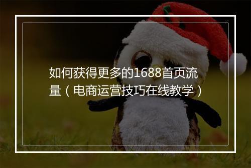 如何获得更多的1688首页流量（电商运营技巧在线教学）