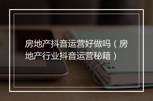 房地产抖音运营好做吗（房地产行业抖音运营秘籍）