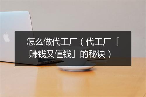 怎么做代工厂（代工厂「 赚钱又值钱」的秘诀）
