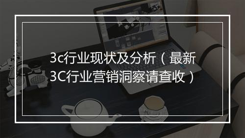 3c行业现状及分析（最新3C行业营销洞察请查收）