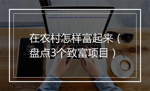 在农村怎样富起来（盘点3个致富项目）