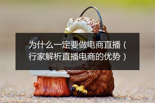 为什么一定要做电商直播（行家解析直播电商的优势）