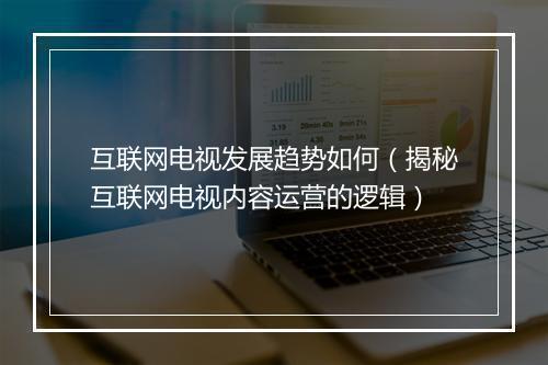 互联网电视发展趋势如何（揭秘互联网电视内容运营的逻辑）