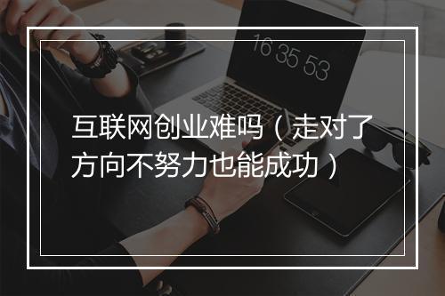 互联网创业难吗（走对了方向不努力也能成功）