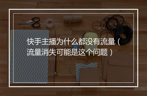 快手主播为什么都没有流量（流量消失可能是这个问题）