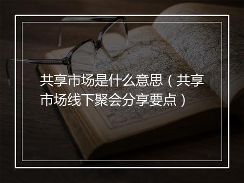 共享市场是什么意思（共享市场线下聚会分享要点）