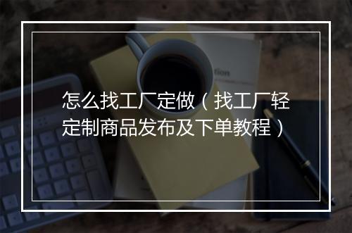 怎么找工厂定做（找工厂轻定制商品发布及下单教程）