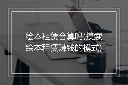 绘本租赁合算吗(摸索绘本租赁赚钱的模式)
