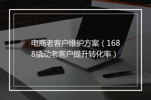 电商老客户维护方案（1688撬动老客户提升转化率）