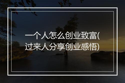 一个人怎么创业致富(过来人分享创业感悟)