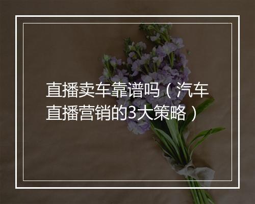 直播卖车靠谱吗（汽车直播营销的3大策略）