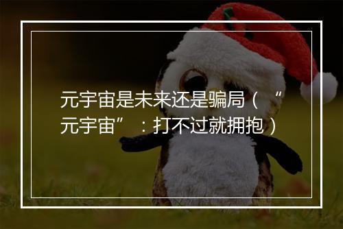 元宇宙是未来还是骗局（“元宇宙”：打不过就拥抱）