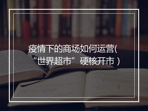 疫情下的商场如何运营(“世界超市”硬核开市）